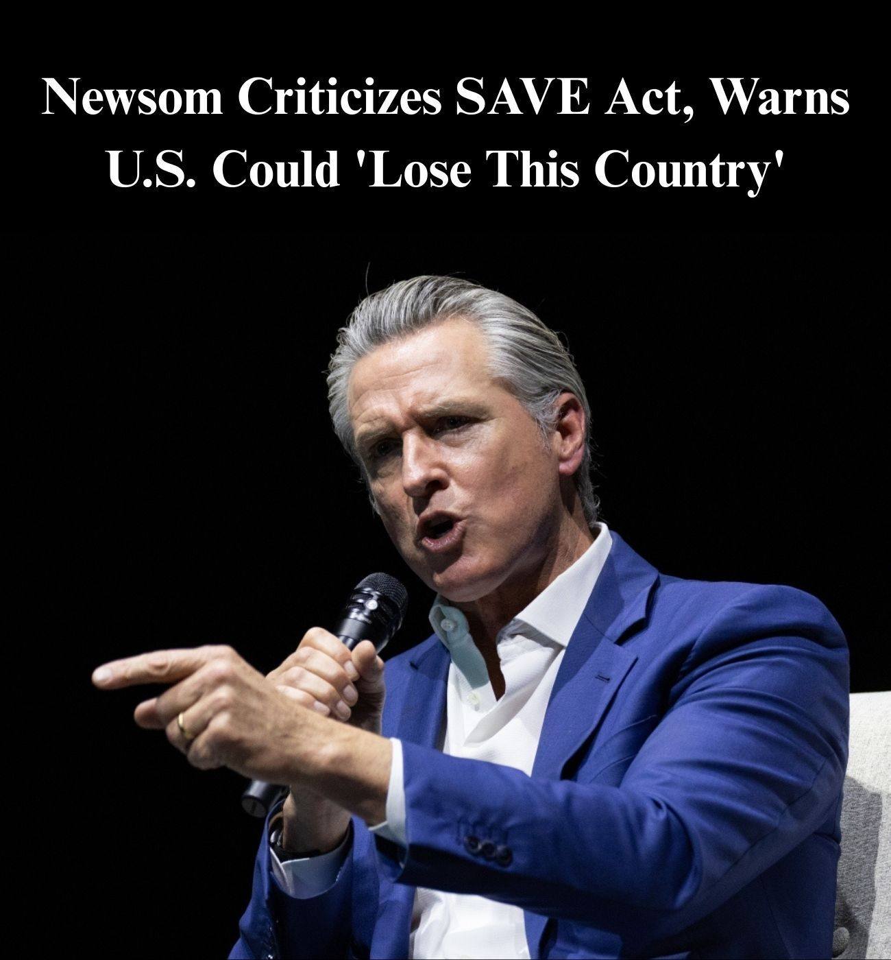 Newsom Criticizes SAVE Act, Warns U.S. Could ‘Lose This Country’